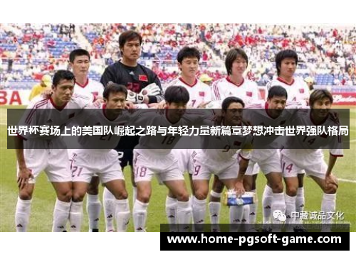 世界杯赛场上的美国队崛起之路与年轻力量新篇章梦想冲击世界强队格局 世界杯赛场上的美国队崛起之路与年轻力量新篇章梦想冲击世界强队格局
