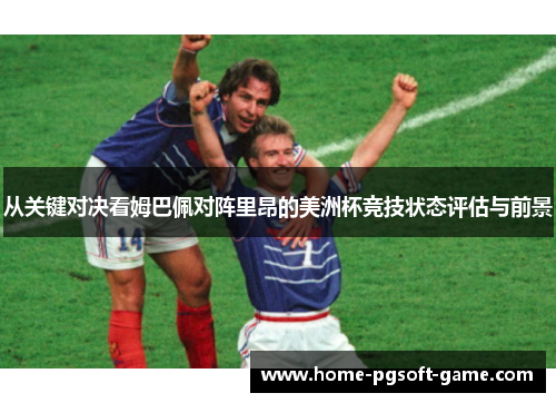 从关键对决看姆巴佩对阵里昂的美洲杯竞技状态评估与前景 从关键对决看姆巴佩对阵里昂的美洲杯竞技状态评估与前景