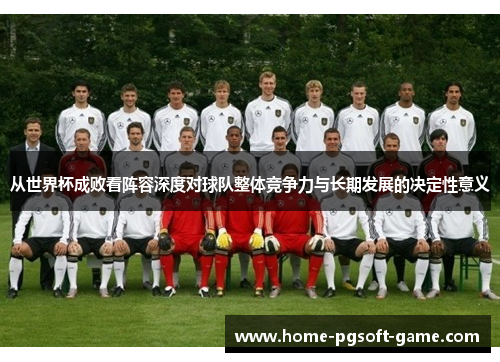 从世界杯成败看阵容深度对球队整体竞争力与长期发展的决定性意义