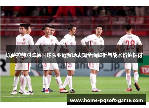 以萨拉赫对阵韩国球队亚冠赛场表现全面解析与战术价值探讨