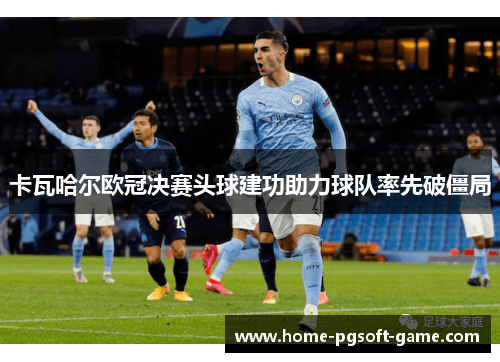 卡瓦哈尔欧冠决赛头球建功助力球队率先破僵局 卡瓦哈尔欧冠决赛头球建功助力球队率先破僵局