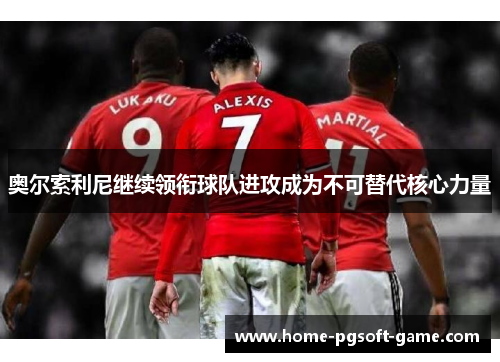 奥尔索利尼继续领衔球队进攻成为不可替代核心力量 奥尔索利尼继续领衔球队进攻成为不可替代核心力量