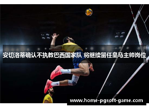 安切洛蒂确认不执教巴西国家队 将继续留任皇马主帅岗位