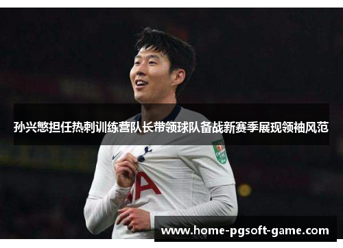 孙兴慜担任热刺训练营队长带领球队备战新赛季展现领袖风范 孙兴慜担任热刺训练营队长带领球队备战新赛季展现领袖风范