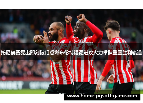 托尼禁赛复出即刻破门点燃布伦特福德进攻火力带队重回胜利轨道