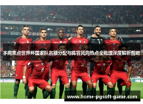 本周焦点世界杯国家队名额分配与阵容风向热点全梳理深度解析前瞻 本周焦点世界杯国家队名额分配与阵容风向热点全梳理深度解析前瞻