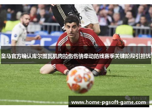 皇马官方确认库尔图瓦肌肉拉伤伤情牵动防线赛季关键阶段引担忧