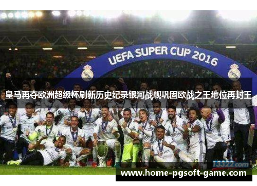 皇马再夺欧洲超级杯刷新历史纪录银河战舰巩固欧战之王地位再封王