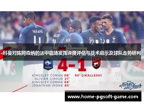 科曼对阵阿森纳的法甲临场发挥深度评估与战术启示及球队走势研判