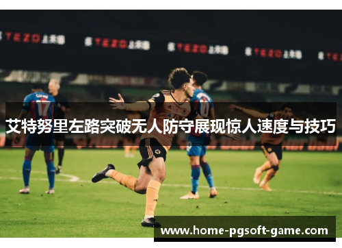 艾特努里左路突破无人防守展现惊人速度与技巧