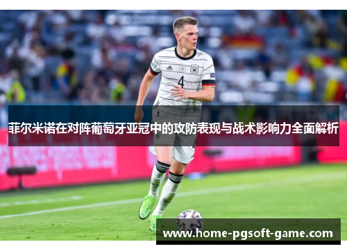 菲尔米诺在对阵葡萄牙亚冠中的攻防表现与战术影响力全面解析 菲尔米诺在对阵葡萄牙亚冠中的攻防表现与战术影响力全面解析