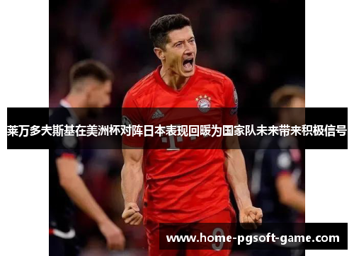 莱万多夫斯基在美洲杯对阵日本表现回暖为国家队未来带来积极信号 莱万多夫斯基在美洲杯对阵日本表现回暖为国家队未来带来积极信号