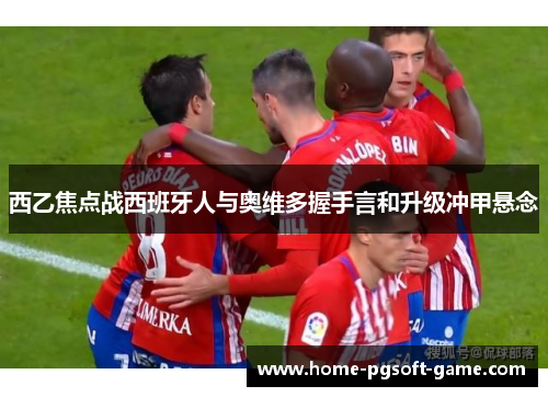 西乙焦点战西班牙人与奥维多握手言和升级冲甲悬念