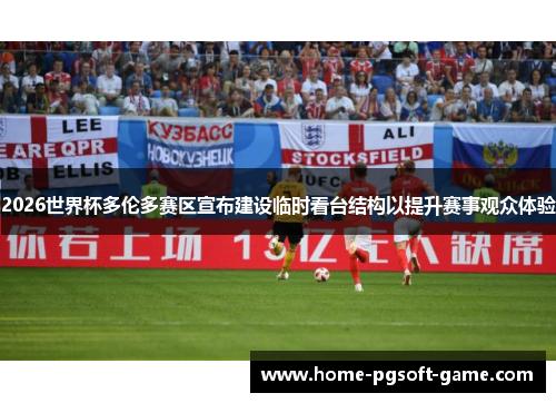 2026世界杯多伦多赛区宣布建设临时看台结构以提升赛事观众体验