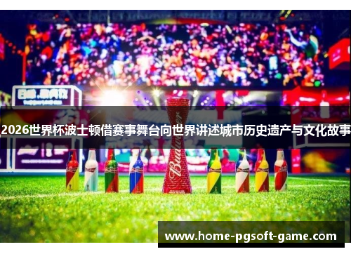 2026世界杯波士顿借赛事舞台向世界讲述城市历史遗产与文化故事