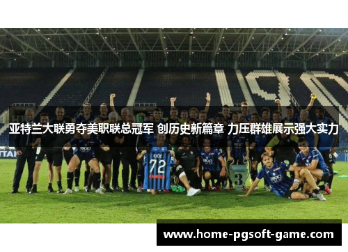 亚特兰大联勇夺美职联总冠军 创历史新篇章 力压群雄展示强大实力