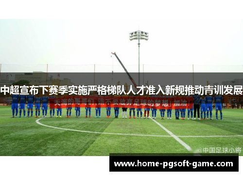中超宣布下赛季实施严格梯队人才准入新规推动青训发展