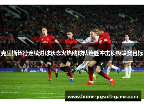 克里斯伍德连续进球状态火热助球队连胜冲击顶级联赛目标