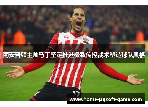 南安普顿主帅马丁坚定推进极致传控战术塑造球队风格