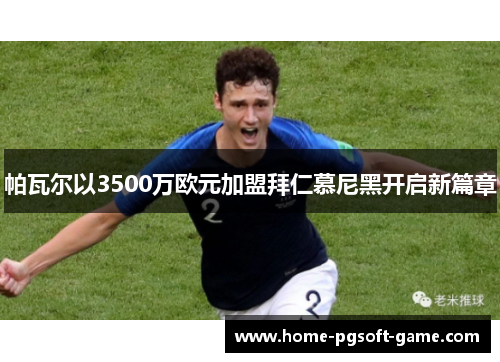 帕瓦尔以3500万欧元加盟拜仁慕尼黑开启新篇章