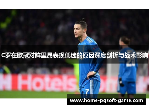 C罗在欧冠对阵里昂表现低迷的原因深度剖析与战术影响 C罗在欧冠对阵里昂表现低迷的原因深度剖析与战术影响