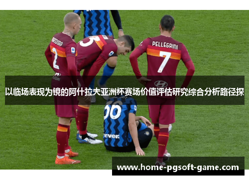 以临场表现为镜的阿什拉夫亚洲杯赛场价值评估研究综合分析路径探