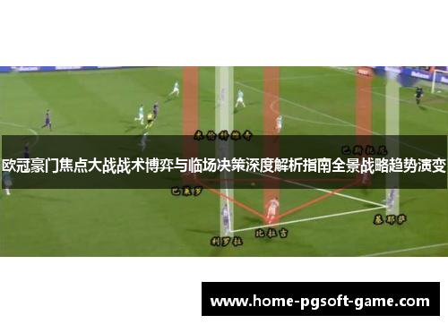 欧冠豪门焦点大战战术博弈与临场决策深度解析指南全景战略趋势演变 欧冠豪门焦点大战战术博弈与临场决策深度解析指南全景战略趋势演变