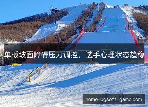 单板坡面障碍压力调控，选手心理状态趋稳