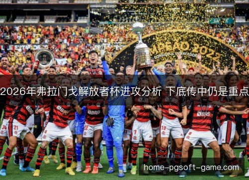 2026年弗拉门戈解放者杯进攻分析 下底传中仍是重点